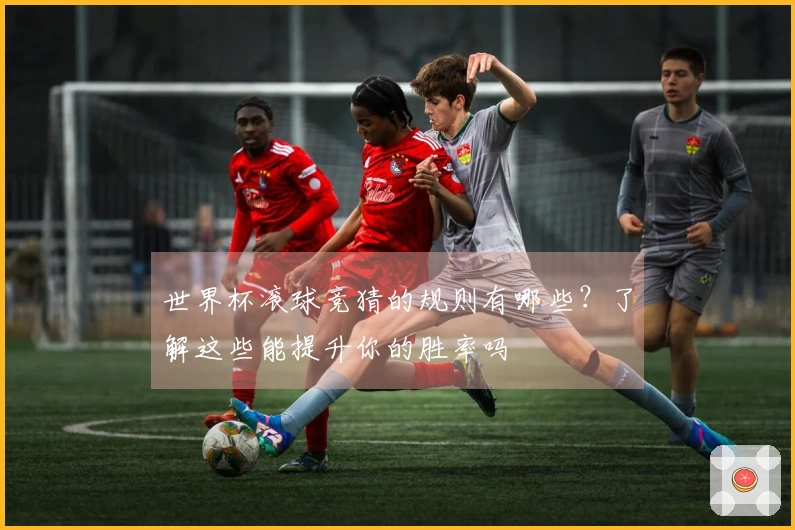 世界杯滚球竞猜的规则有哪些？了解这些能提升你的胜率吗