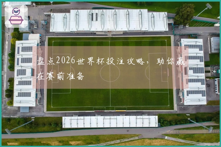 盘点2026世界杯投注攻略，助你赢在赛前准备
