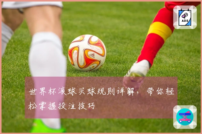 世界杯滚球买球规则详解，带你轻松掌握投注技巧