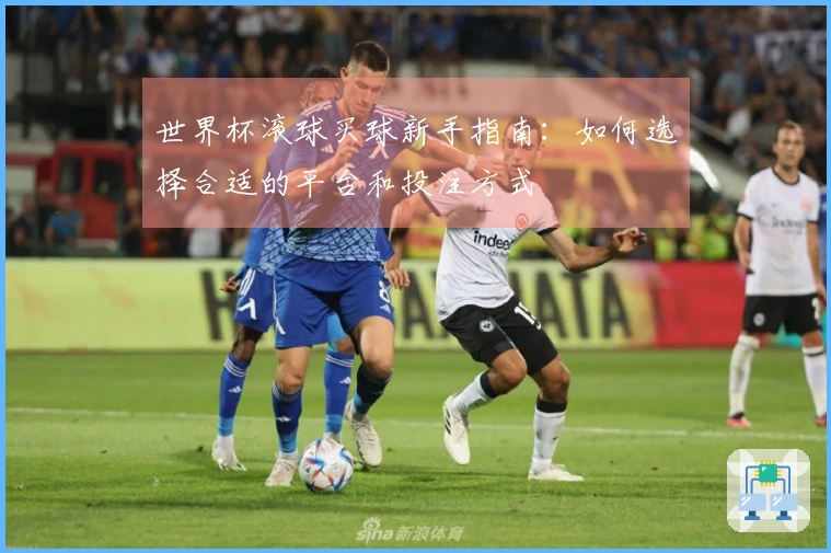世界杯滚球买球新手指南：如何选择合适的平台和投注方式