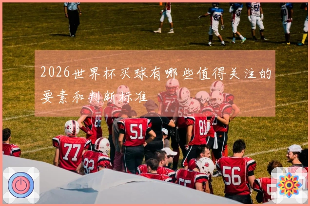 2026世界杯买球有哪些值得关注的要素和判断标准