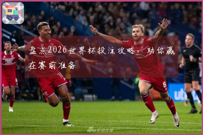 盘点2026世界杯投注攻略，助你赢在赛前准备