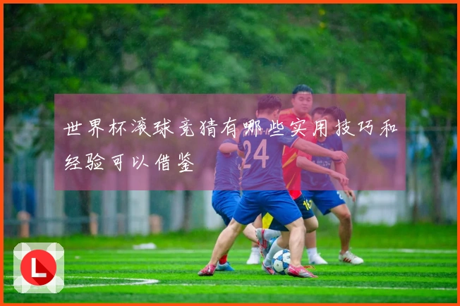 世界杯滚球竞猜有哪些实用技巧和经验可以借鉴