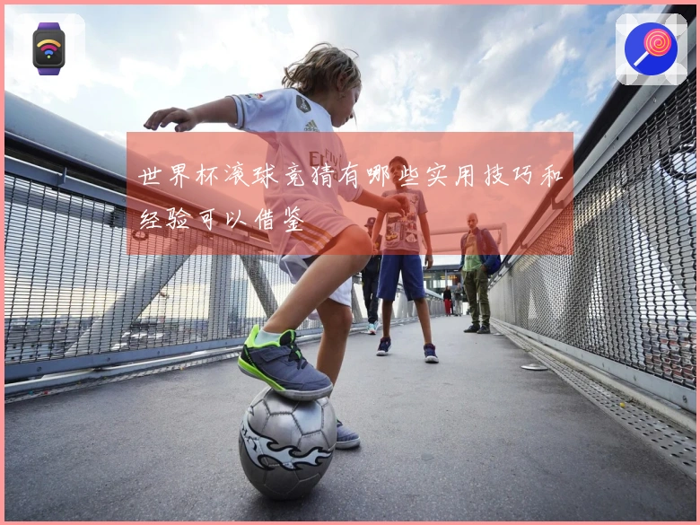 世界杯滚球竞猜有哪些实用技巧和经验可以借鉴