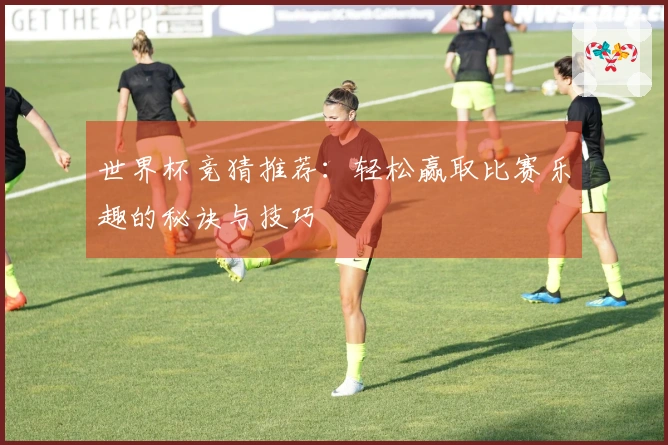 世界杯竞猜推荐：轻松赢取比赛乐趣的秘诀与技巧