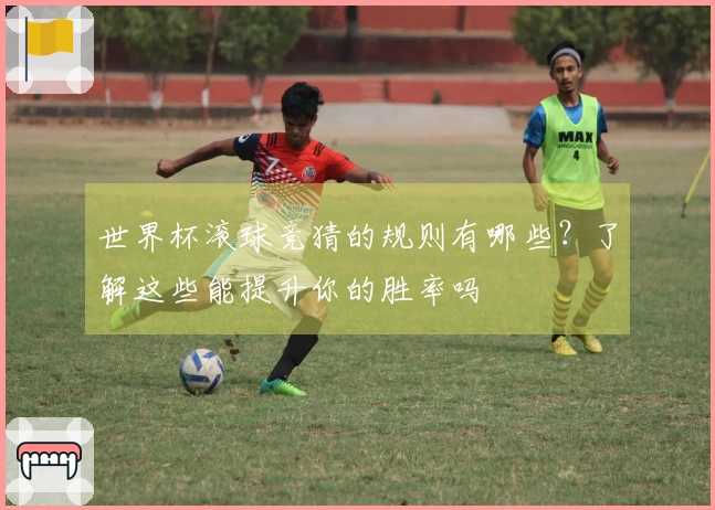 世界杯滚球竞猜的规则有哪些？了解这些能提升你的胜率吗