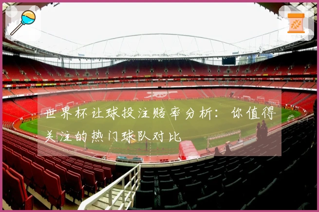 世界杯让球投注赔率分析：你值得关注的热门球队对比