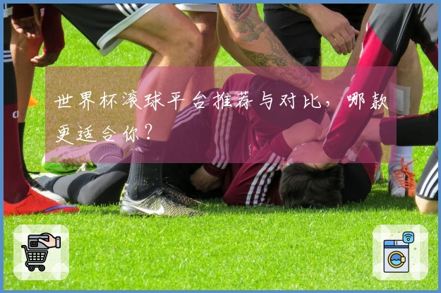世界杯滚球平台推荐与对比，哪款更适合你？